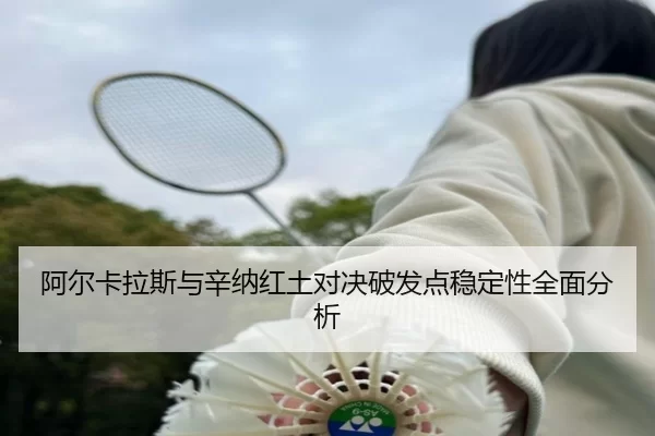 阿尔卡拉斯与辛纳红土对决破发点稳定性全面分析