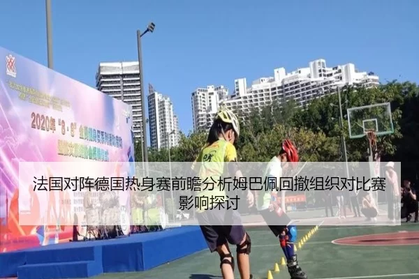 法国对阵德国热身赛前瞻分析姆巴佩回撤组织对比赛影响探讨